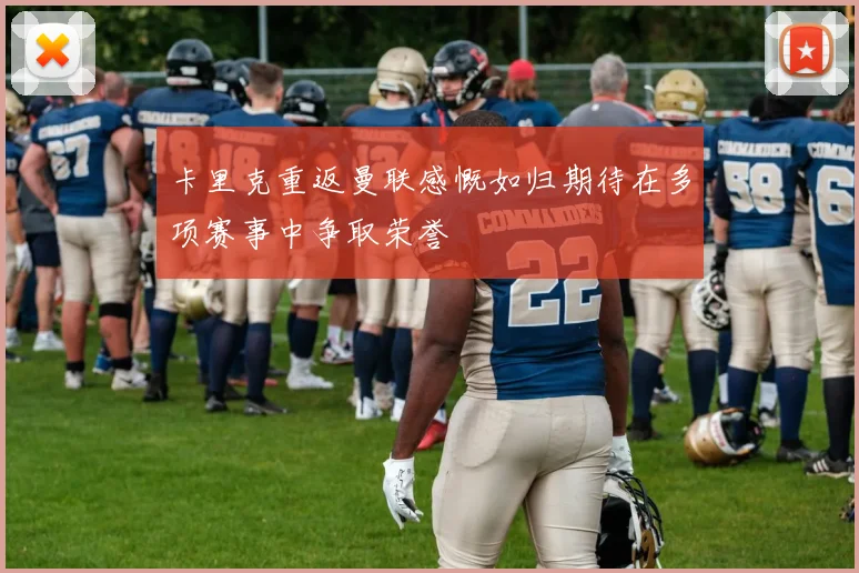 卡里克重返曼联感慨如归期待在多项赛事中争取荣誉