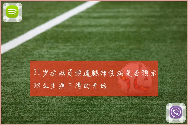 31岁运动员频遭腿部伤病是否预示职业生涯下滑的开始