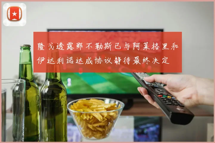 隆戈透露那不勒斯已与阿莱格里和伊达利诺达成协议静待最终决定