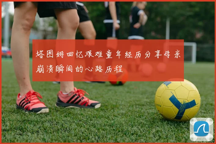 塔图姆回忆艰难童年经历分享母亲崩溃瞬间的心路历程