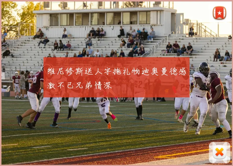 维尼修斯送人字拖礼物迪奥曼德感激不已兄弟情深