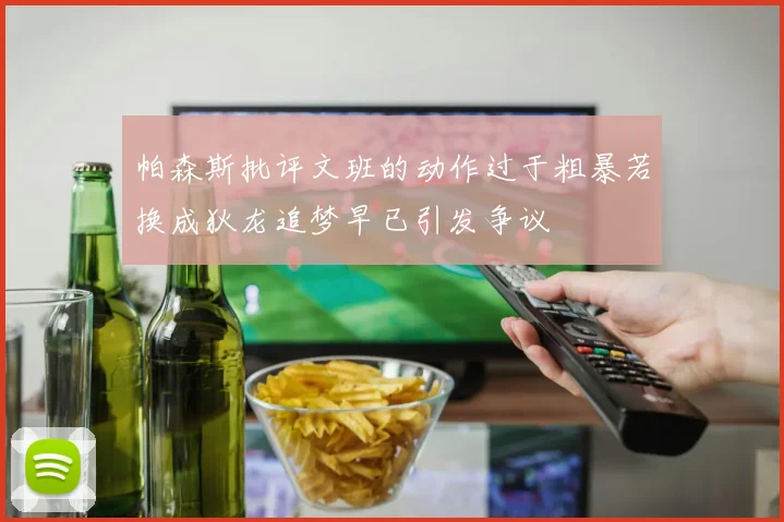 帕森斯批评文班的动作过于粗暴若换成狄龙追梦早已引发争议