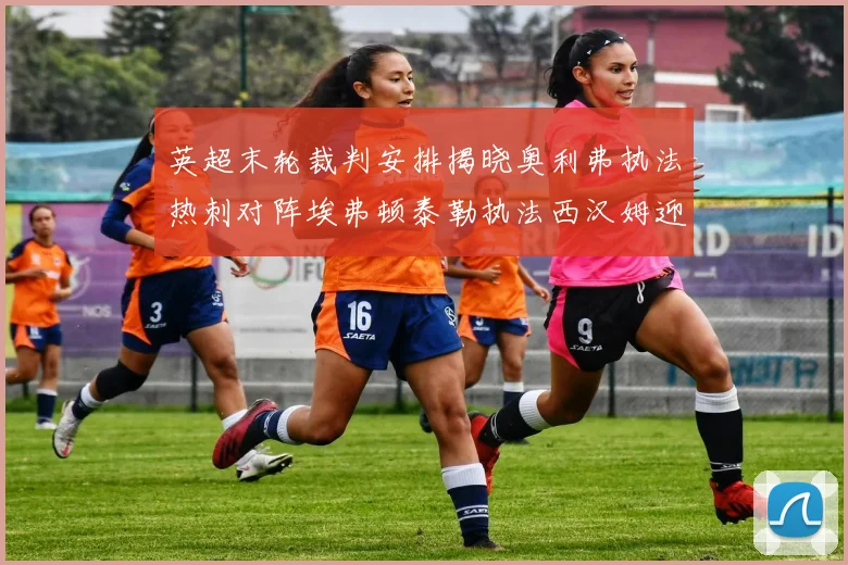 英超末轮裁判安排揭晓奥利弗执法热刺对阵埃弗顿泰勒执法西汉姆迎战利兹联