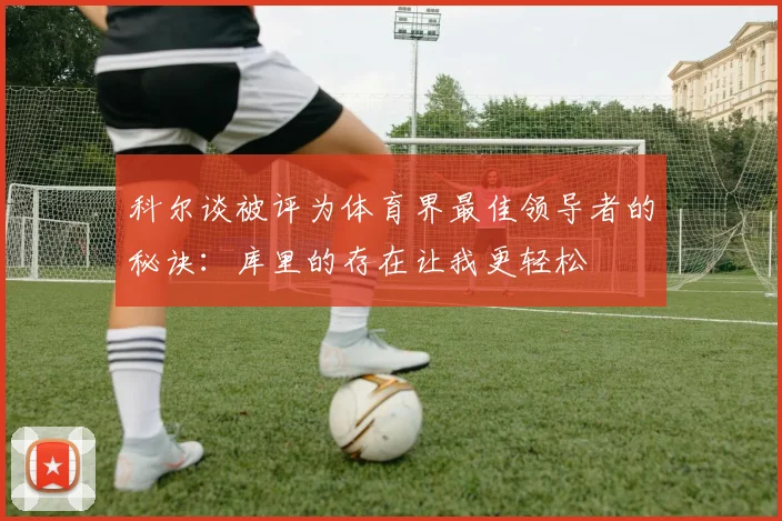 科尔谈被评为体育界最佳领导者的秘诀：库里的存在让我更轻松