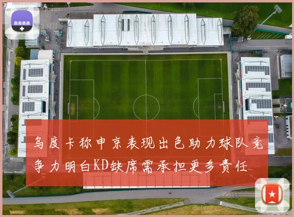 乌度卡称申京表现出色助力球队竞争力明白KD缺席需承担更多责任