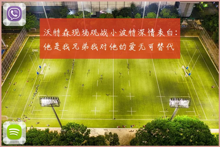 沃特森现场观战小波特深情表白：他是我兄弟我对他的爱无可替代