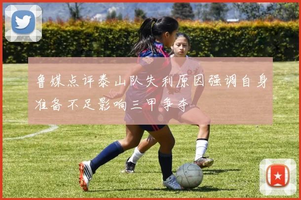 鲁媒点评泰山队失利原因强调自身准备不足影响三甲争夺
