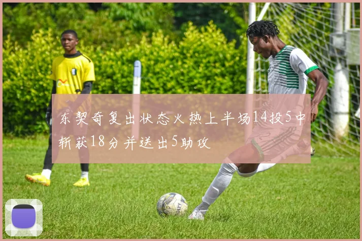 东契奇复出状态火热上半场14投5中斩获18分并送出5助攻