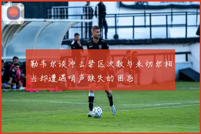 勒韦尔谈冲击禁区次数与米切尔相当却遭遇哨声缺失的困惑