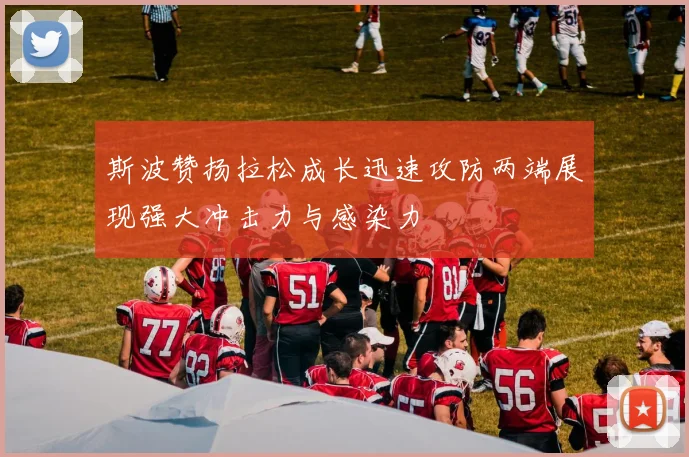 斯波赞扬拉松成长迅速攻防两端展现强大冲击力与感染力