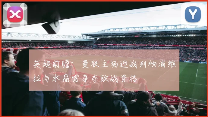 英超前瞻：曼联主场迎战利物浦维拉与水晶宫争夺欧战资格
