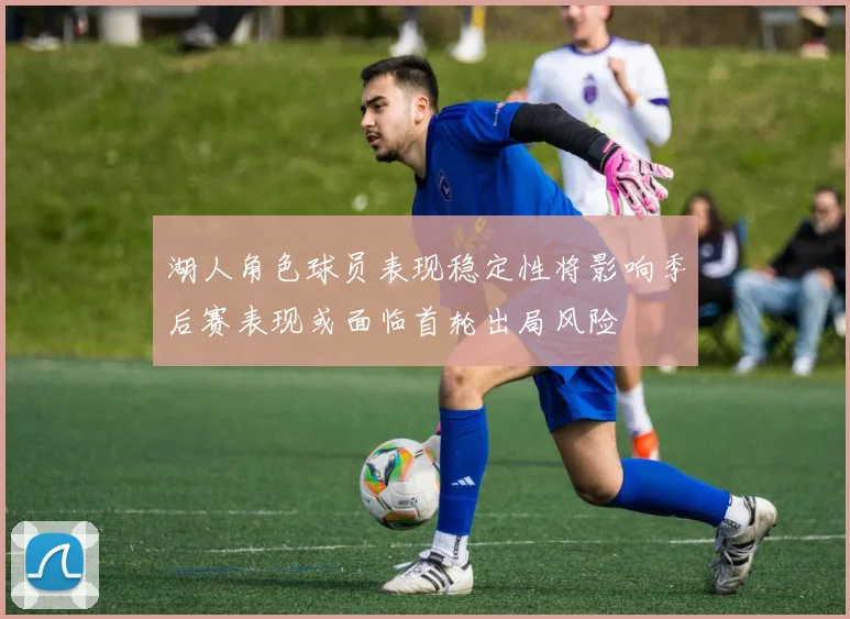 湖人角色球员表现稳定性将影响季后赛表现或面临首轮出局风险