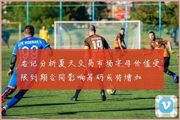 名记分析夏天交易市场字母价值受限到期合同影响筹码或将增加