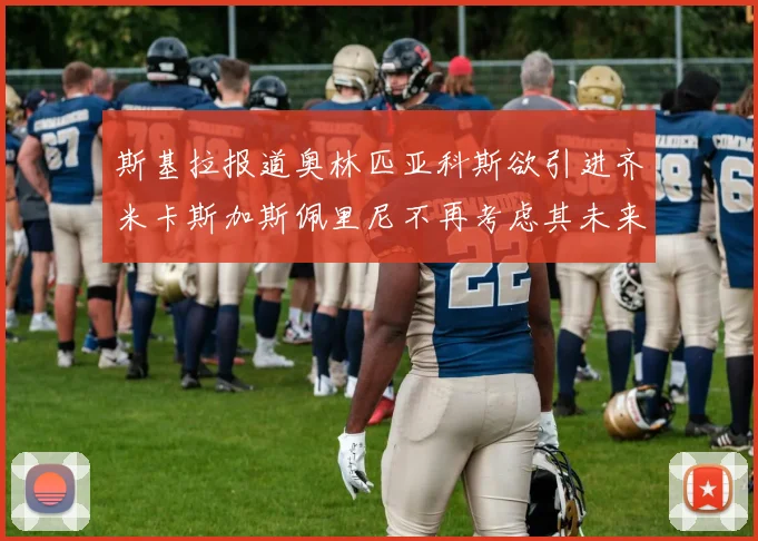 斯基拉报道奥林匹亚科斯欲引进齐米卡斯加斯佩里尼不再考虑其未来