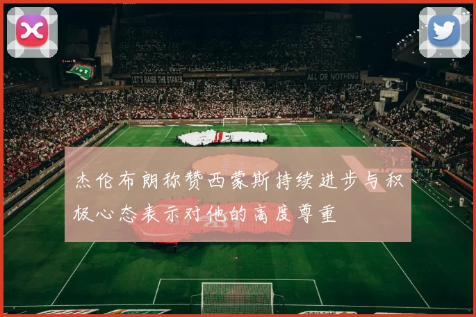 杰伦布朗称赞西蒙斯持续进步与积极心态表示对他的高度尊重