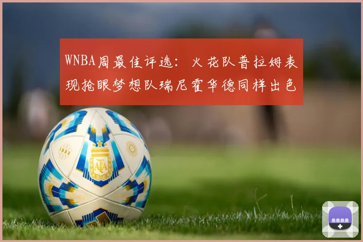 WNBA周最佳评选：火花队普拉姆表现抢眼梦想队瑞尼霍华德同样出色