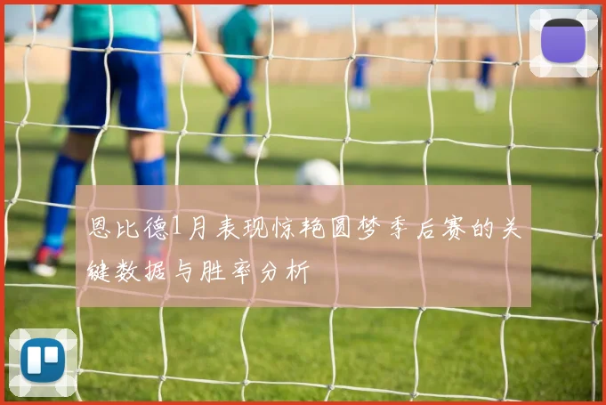 恩比德1月表现惊艳圆梦季后赛的关键数据与胜率分析