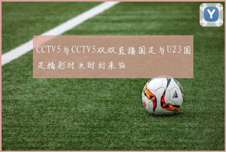 CCTV5与CCTV5双双直播国足与U23国足精彩对决时刻来临