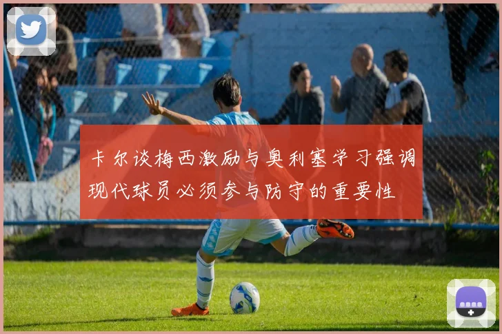 卡尔谈梅西激励与奥利塞学习强调现代球员必须参与防守的重要性