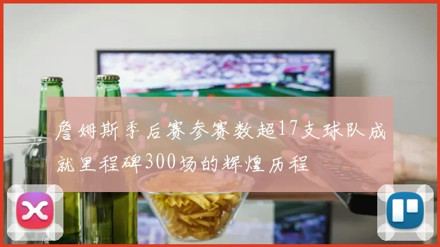 詹姆斯季后赛参赛数超17支球队成就里程碑300场的辉煌历程